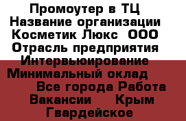 Промоутер в ТЦ › Название организации ­ Косметик Люкс, ООО › Отрасль предприятия ­ Интервьюирование › Минимальный оклад ­ 22 000 - Все города Работа » Вакансии   . Крым,Гвардейское